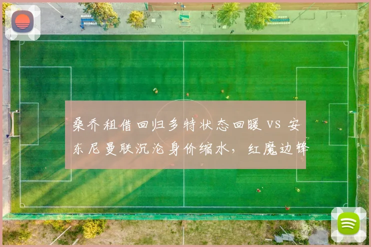 桑乔租借回归多特状态回暖 vs 安东尼曼联沉沦身价缩水,红魔边锋投资成败对比