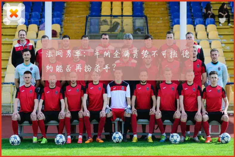 法网男单:辛纳全满贯势不可挡 德约能否再扮杀手?
