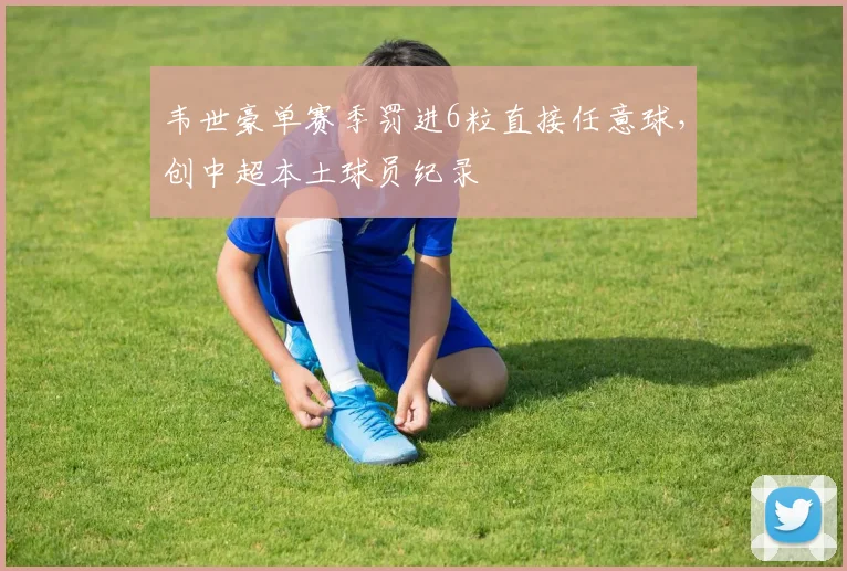 韦世豪单赛季罚进6粒直接任意球，创中超本土球员纪录