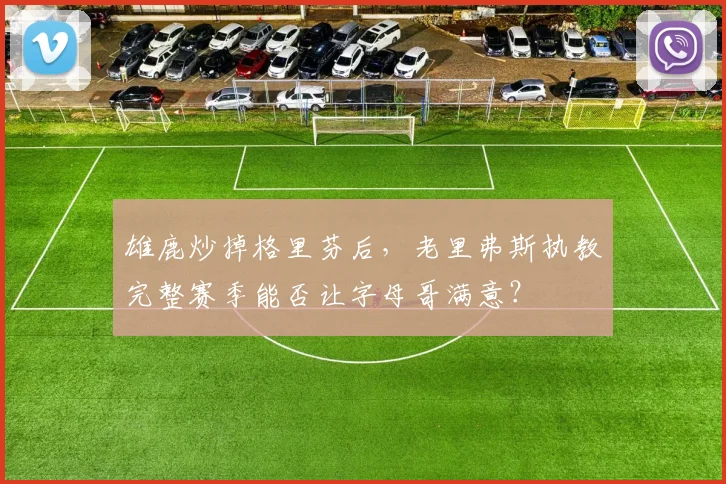 雄鹿炒掉格里芬后,老里弗斯执教完整赛季能否让字母哥满意?