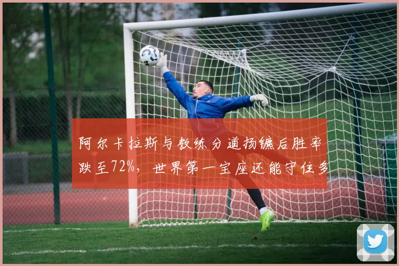 阿尔卡拉斯与教练分道扬镳后胜率跌至72%,世界第一宝座还能守住多久?
