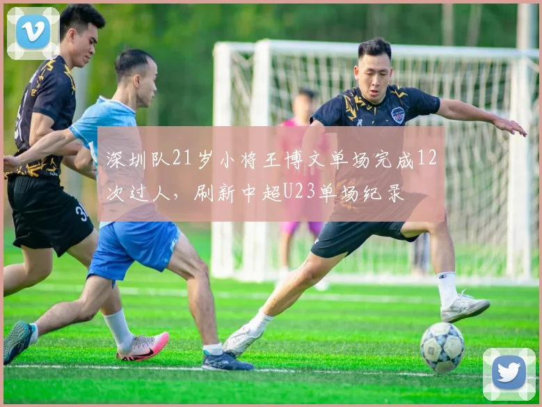 深圳队21岁小将王博文单场完成12次过人,刷新中超U23单场纪录