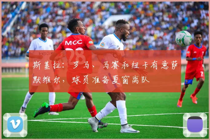 斯基拉：罗马、马赛和纽卡有意萨默维尔，球员准备夏窗离队