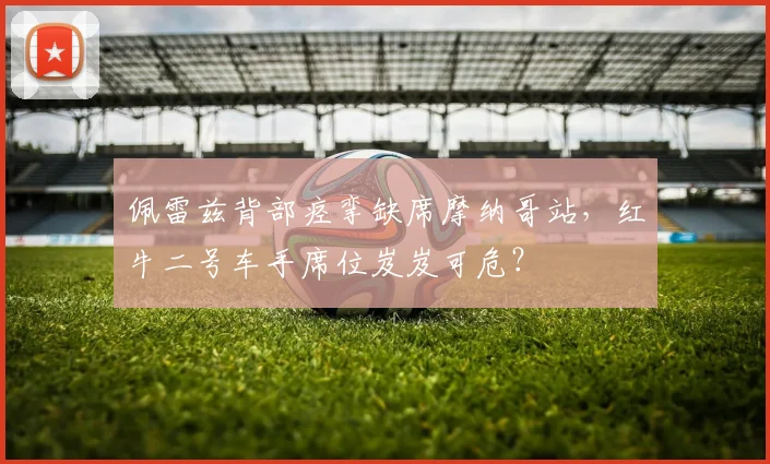 佩雷兹背部痉挛缺席摩纳哥站，红牛二号车手席位岌岌可危？