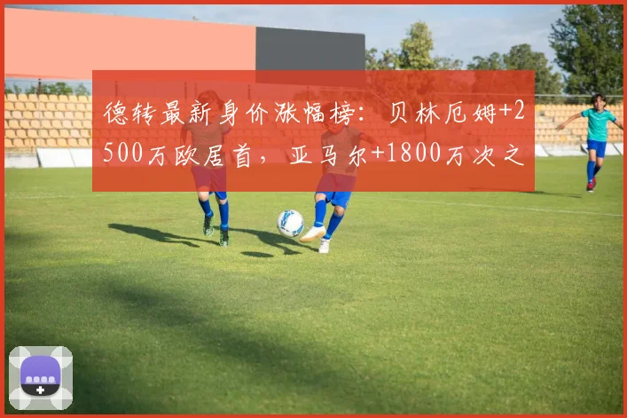 德转最新身价涨幅榜：贝林厄姆+2500万欧居首，亚马尔+1800万次之