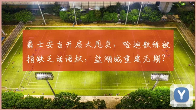 爵士安吉开启大甩卖，哈迪教练被指缺乏话语权，盐湖城重建无期？