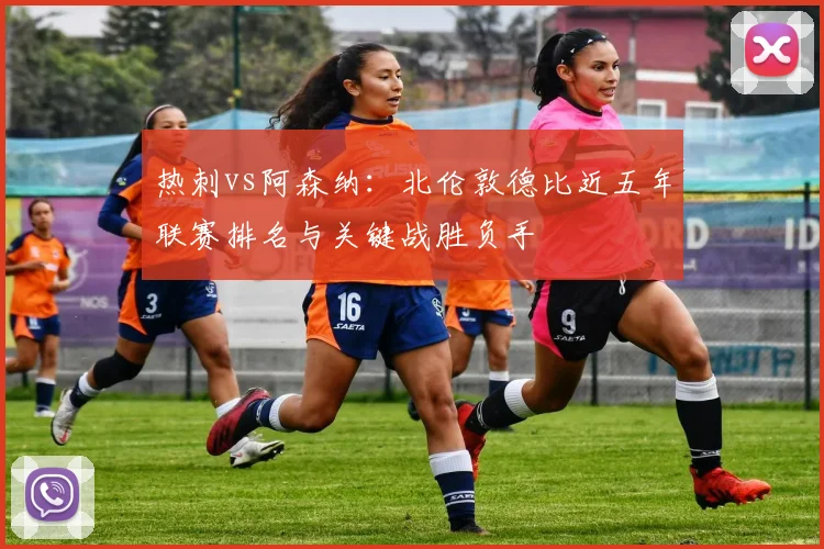 热刺vs阿森纳:北伦敦德比近五年联赛排名与关键战胜负手