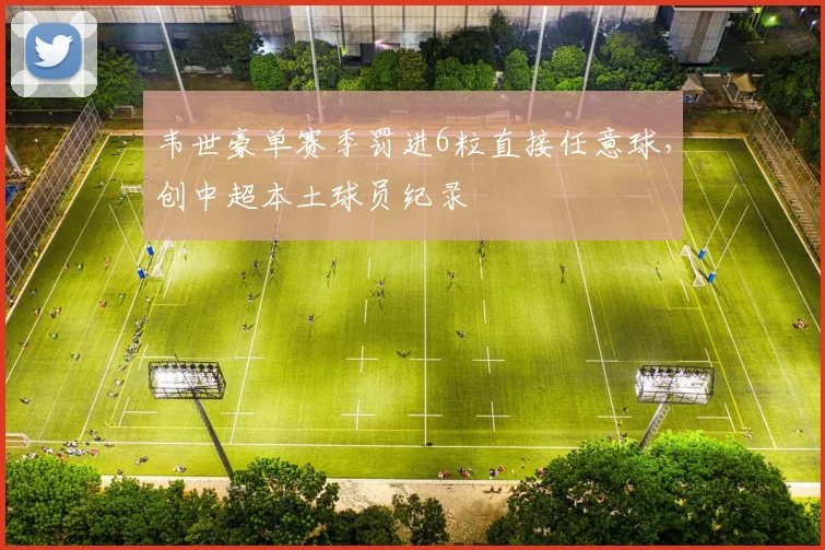 韦世豪单赛季罚进6粒直接任意球,创中超本土球员纪录