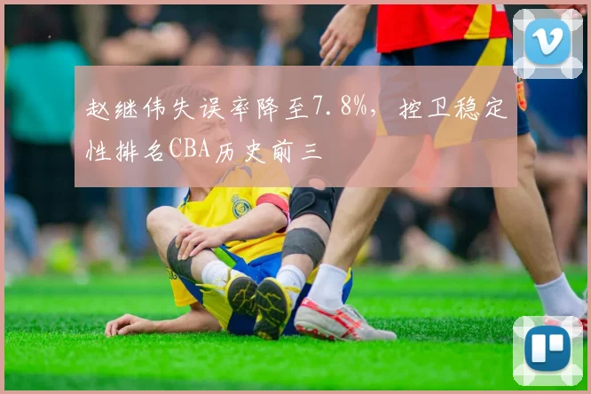 赵继伟失误率降至7.8%,控卫稳定性排名CBA历史前三