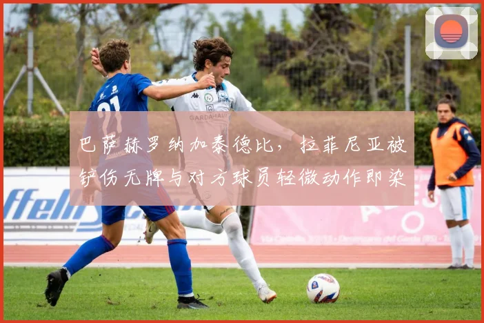 巴萨赫罗纳加泰德比，拉菲尼亚被铲伤无牌与对方球员轻微动作即染黄
